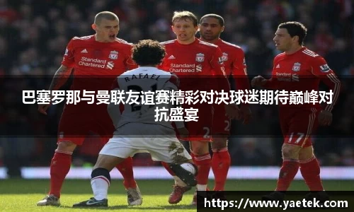 巴塞罗那与曼联友谊赛精彩对决球迷期待巅峰对抗盛宴