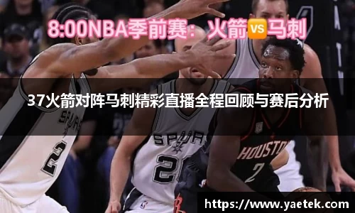 37火箭对阵马刺精彩直播全程回顾与赛后分析