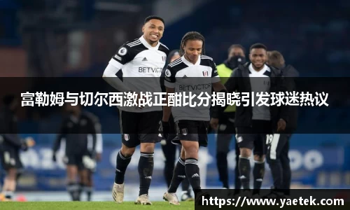 富勒姆与切尔西激战正酣比分揭晓引发球迷热议
