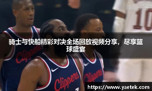 骑士与快船精彩对决全场回放视频分享，尽享篮球盛宴